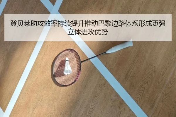 登贝莱助攻效率持续提升推动巴黎边路体系形成更强立体进攻优势