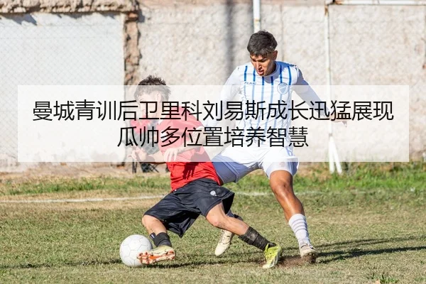 曼城青训后卫里科刘易斯成长迅猛展现瓜帅多位置培养智慧