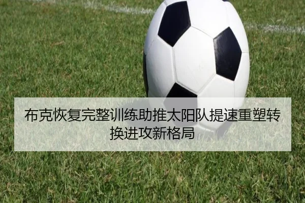 布克恢复完整训练助推太阳队提速重塑转换进攻新格局
