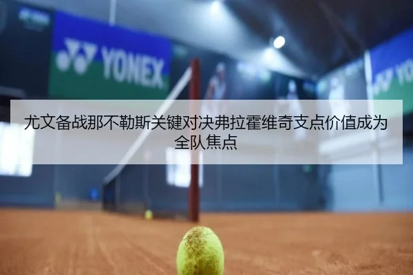 尤文备战那不勒斯关键对决弗拉霍维奇支点价值成为全队焦点