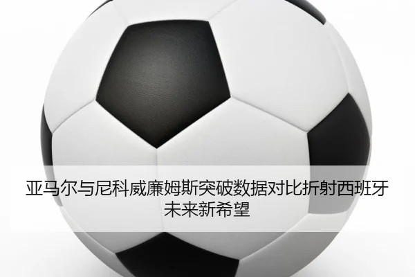 亚马尔与尼科威廉姆斯突破数据对比折射西班牙未来新希望